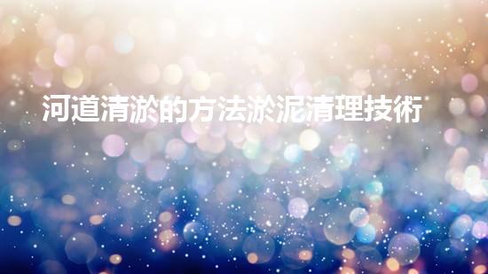 河道清淤的方法淤泥清理技術(shù)革新：驅(qū)動(dòng)的前沿處理方案是什么？
